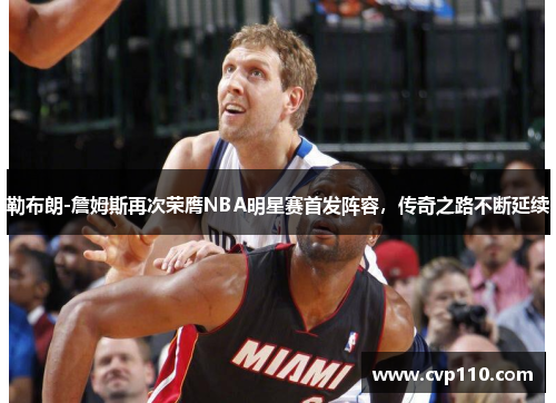 勒布朗-詹姆斯再次荣膺NBA明星赛首发阵容，传奇之路不断延续