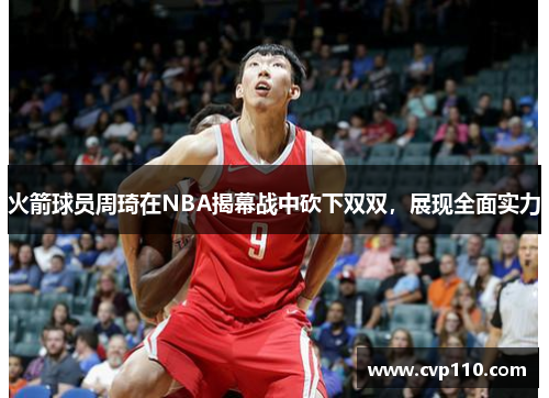 火箭球员周琦在NBA揭幕战中砍下双双，展现全面实力